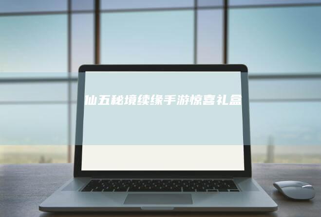 仙五秘境续缘手游惊喜礼盒