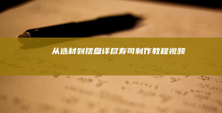 从选材到摆盘：详尽寿司制作教程视频